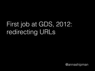 @annashipman
First job at GDS, 2012:
redirecting URLs
 