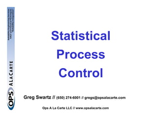 Statistical
               Process
               Control
Greg Swartz // (650) 274-6001 // gregs@opsalacarte.com

         Ops A La Carte LLC // www.opsalacarte.com
 