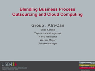 Blending Business Process
Outsourcing and Cloud Computing
Group : Afri-Can
Buca Kereng
Tayarudza Mutongoreya
Harry van Kamp
Werner Meyer
Tsheko Motsepe
 
