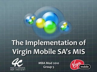 The	
  Implementation	
  of	
  
Virgin	
  Mobile	
  SA’s	
  MIS	
  
            MBA	
  Mod	
  2010	
  
              Group	
  5	
  
 