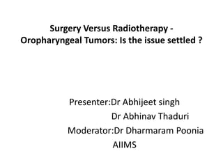 Surgery Versus Radiotherapy -
Oropharyngeal Tumors: Is the issue settled ?
Presenter:Dr Abhijeet singh
Dr Abhinav Thaduri
Moderator:Dr Dharmaram Poonia
AIIMS
 