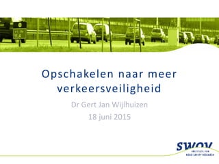 SWOV
Opschakelen naar meer
verkeersveiligheid
Dr Gert Jan Wijlhuizen
18 juni 2015
 