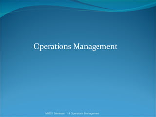 Operations Management




   MMS I Semester 1.4 Operations Management
 