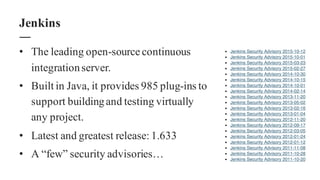 • The leading open-source continuous
integrationserver.
• Built in Java, it provides 985 plug-ins to
support buildingand testing virtually
any project.
• Latest and greatest release: 1.633
• A “few” security advisories…
Jenkins
 