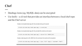 • Databags items (eg. MySQL data) can be encrypted
• Use knife – a cli tool that provides an interface between a local chef-repo
and the Chef server
Chef
 