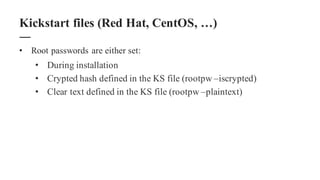 • Root passwords are either set:
• During installation
• Crypted hash defined in the KS file (rootpw –iscrypted)
• Clear text defined in the KS file (rootpw –plaintext)
Kickstart files (Red Hat, CentOS, …)
 
