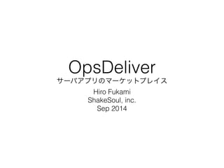 OpsDeliver 
サーバアプリのマーケットプレイス 
Hiro Fukami 
ShakeSoul, inc. 
Sep 2014 
 