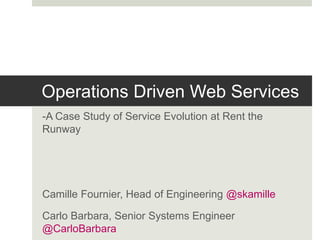 Operations Driven Web Services
-A Case Study of Service Evolution at Rent the
Runway
Camille Fournier, Head of Engineering @skamille
Carlo Barbara, Senior Systems Engineer
@CarloBarbara
 