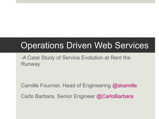 Operations Driven Web Services
-A Case Study of Service Evolution at Rent the
Runway

Camille Fournier, Head of Engineering @skamille
Carlo Barbara, Senior Engineer @CarloBarbara

 