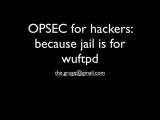 OPSEC for hackers:
 because jail is for
     wuftpd
     the.grugq@gmail.com
 