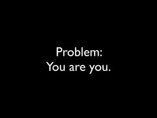 Problem:
You are you.
 