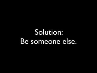 Solution:
Be someone else.
 