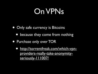On VPNs
• Only safe currency is Bitcoins
 • because they come from nothing
• Purchase only over TOR
 • http://torrentfreak.com/which-vpn-
    providers-really-take-anonymity-
    seriously-111007/
 