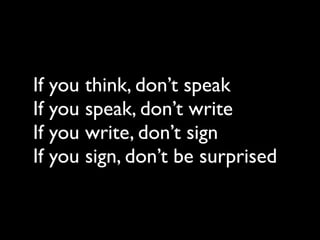 If you think, don’t speak
If you speak, don’t write
If you write, don’t sign
If you sign, don’t be surprised
 