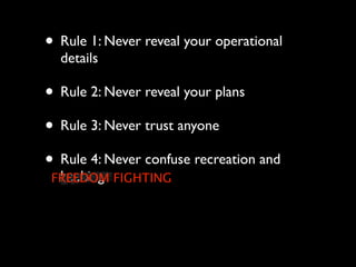 • Rule 1: Never reveal your operational
  details

• Rule 2: Never reveal your plans
• Rule 3: Never trust anyone
• Rule 4: Never confuse recreation and
  hacking
 FREEDOM FIGHTING
 