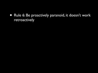 • Rule 6: Be proactively paranoid, it doesn’t work
  retroactively
 