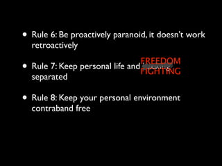 • Rule 6: Be proactively paranoid, it doesn’t work
    retroactively
                                  FREEDOM
•   Rule 7: Keep personal life and hacking
                                  FIGHTING
    separated

• Rule 8: Keep your personal environment
    contraband free
 