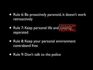 • Rule 6: Be proactively paranoid, it doesn’t work
    retroactively
                                  FREEDOM
•   Rule 7: Keep personal life and hacking
                                  FIGHTING
    separated

• Rule 8: Keep your personal environment
    contraband free

• Rule 9: Don’t talk to the police
 