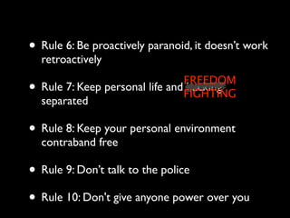 • Rule 6: Be proactively paranoid, it doesn’t work
    retroactively
                                  FREEDOM
•   Rule 7: Keep personal life and hacking
                                  FIGHTING
    separated

• Rule 8: Keep your personal environment
    contraband free

• Rule 9: Don’t talk to the police
• Rule 10: Don't give anyone power over you
 