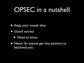 OPSEC in a nutshell

• Keep your mouth shut
• Guard secrets
 • Need to know
• Never let anyone get into position to
  blackmail you
 
