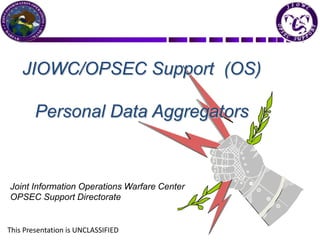 JIOWC/OPSEC Support  (OS) Personal Data Aggregators Joint Information Operations Warfare Center OPSEC Support Directorate This Presentation is UNCLASSIFIED 