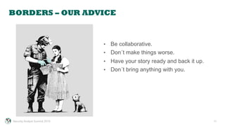 BORDERS – OUR ADVICE
11
•  Be collaborative.
•  Don´t make things worse.
•  Have your story ready and back it up.
•  Don´t bring anything with you.
Security Analyst Summit 2015
 