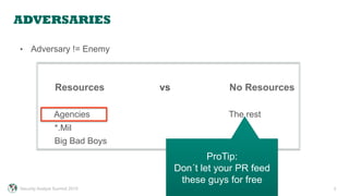 ADVERSARIES
3
•  Adversary != Enemy
Resources vs No Resources
Agencies The rest
*.Mil
Big Bad Boys
Security Analyst Summit 2015
ProTip:
Don´t let your PR feed
these guys for free
 