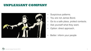 UNPLEASANT COMPANY
9
•  Suspicious patterns.
•  You are not James Bond.
•  Go to a safe place, protect contacts.
•  Ask yourself what they want.
•  Option: direct approach.
•  Better: inform your people
Security Analyst Summit 2015
 