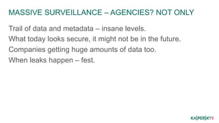 MASSIVE SURVEILLANCE – AGENCIES? NOT ONLY 
Trail of data and metadata – insane levels. 
What today looks secure, it might not be in the future. 
Companies getting huge amounts of data too. 
When leaks happen – fest. 
 