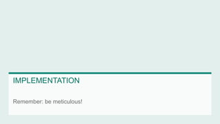 IMPLEMENTATION 
Remember: be meticulous! 
 