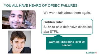 YOU ALL HAVE HEARD OF OPSEC FAILURES 
We won´t talk about them again. 
Golden rule: 
Silence as a defensive discipline 
aka STFU. 
Warning: discipline level 80 
needed 
 