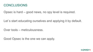 CONCLUSIONS 
Opsec is hard – good news, no spy level is required. 
Let´s start educating ourselves and applying it by default. 
Over tools – meticulousness. 
Good Opsec is the one we can apply. 
 