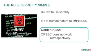 THE RULE IS PRETTY SIMPLE 
But we fail miserably. 
It´s in human nature to IMPRESS. 
Golden rule2: 
OPSEC does not work 
retrospectively. 
 