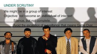 UNDER SCRUTINY 
We might be in a group of interest 
Objective: not become an individual of interest! 
Silence, but not complete. 
Avoid the escalation of surveillance: that means Game Over. 
 