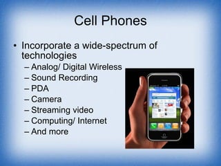 Cell Phones Incorporate a wide-spectrum of technologies Analog/ Digital Wireless Sound Recording  PDA Camera Streaming video Computing/ Internet And more 