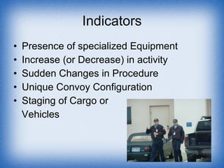 Indicators Presence of specialized Equipment Increase (or Decrease) in activity Sudden Changes in Procedure Unique Convoy Configuration Staging of Cargo or  Vehicles 