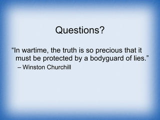 Questions? “ In wartime, the truth is so precious that it must be protected by a bodyguard of lies.” Winston Churchill 