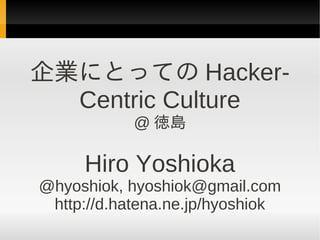 企業にとっての Hacker-
Centric Culture
@ 徳島
Hiro Yoshioka
@hyoshiok, hyoshiok@gmail.com
http://d.hatena.ne.jp/hyoshiok
 