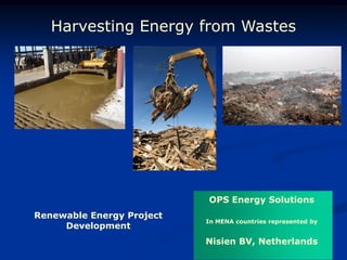 Harvesting Energy from Wastes




                           OPS Energy Solutions
Renewable Energy Project
                           In MENA countries represented by
     Development
                           Nisien BV, Netherlands
 