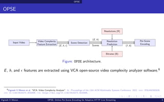 OPSE
OPSE
Input Video
Video Complexity
Feature Extraction
Scene Detection
Resolution
Prediction
Resolutions (R)
Bitrates (...