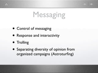 Messaging
• Control of messaging
• Response and interactivity
• Trolling
• Separating diversity of opinion from
  organized campaigns (Astroturﬁng)
 