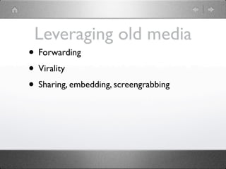 Leveraging old media
• Forwarding
• Virality
• Sharing, embedding, screengrabbing
 