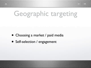 Geographic targeting

• Choosing a market / paid media
• Self-selection / engagement
 