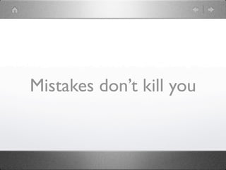 Mistakes don’t kill you
 