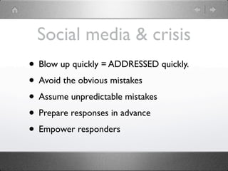 Social media & crisis
• Blow up quickly = ADDRESSED quickly.
• Avoid the obvious mistakes
• Assume unpredictable mistakes
• Prepare responses in advance
• Empower responders
 