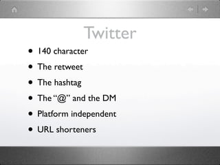 Twitter
• 140 character
• The retweet
• The hashtag
• The “@” and the DM
• Platform independent
• URL shorteners
 