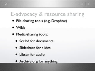 E-advocacy & resource sharing
• File-sharing tools (e.g. Dropbox)
• Wikis
• Media-sharing tools:
 • Scribd for documents
 • Slideshare for slides
 • Libsyn for audio
 • Archive.org for anything
 