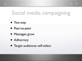 Social media campaigning
• Two-way
• Peer-to-peer
• Messages grow
• Adhocracy
• Target audiences self-select
 