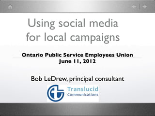 Using social media
 for local campaigns
Ontario Public Service Employees Union
             June 11, 2012


   Bob LeDrew, principal consultant
 